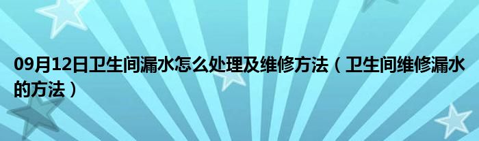 09月12日卫生间漏水怎么处理及维修方法（卫生间维修漏水的方法）