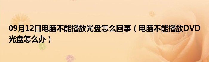 09月12日电脑不能播放光盘怎么回事（电脑不能播放DVD光盘怎么办）