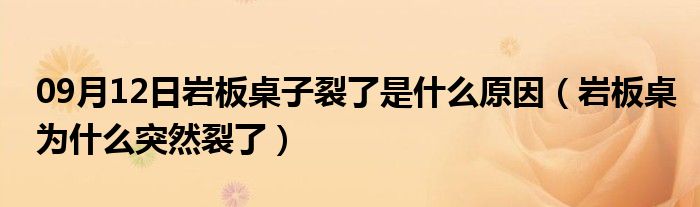 09月12日岩板桌子裂了是什么原因（岩板桌为什么突然裂了）