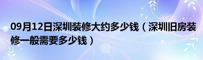 09月12日深圳装修大约多少钱（深圳旧房装修一般需要多少钱）