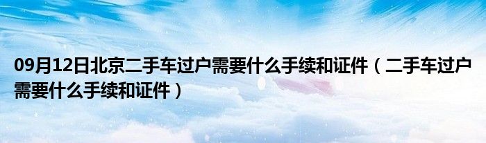 09月12日北京二手车过户需要什么手续和证件（二手车过户需要什么手续和证件）