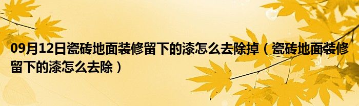 09月12日瓷砖地面装修留下的漆怎么去除掉（瓷砖地面装修留下的漆怎么去除）