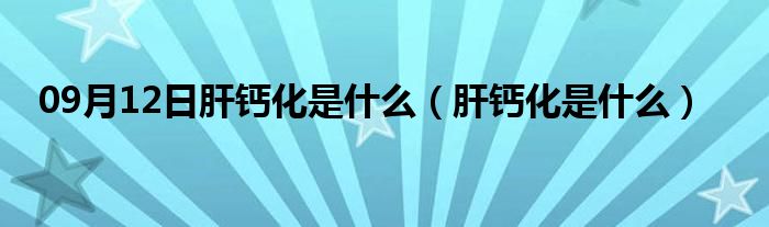 09月12日肝钙化是什么（肝钙化是什么）