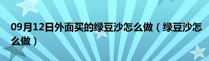 09月12日外面买的绿豆沙怎么做（绿豆沙怎么做）