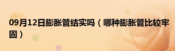 09月12日膨胀管结实吗（哪种膨胀管比较牢固）