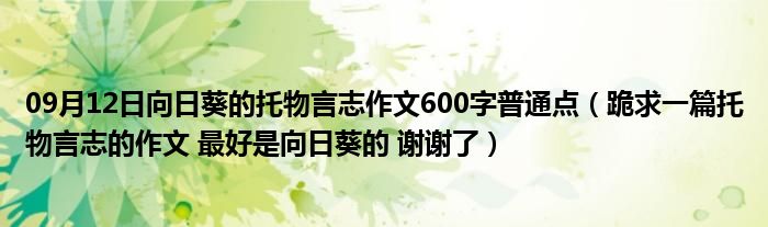 09月12日向日葵的托物言志作文600字普通点（跪求一篇托物言志的作文 最好是向日葵的 谢谢了）