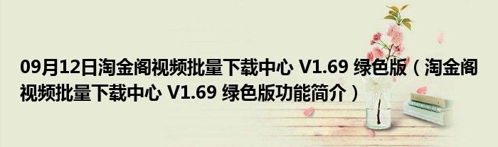 09月12日淘金阁视频批量下载中心 V1.69 绿色版（淘金阁视频批量下载中心 V1.69 绿色版功能简介）