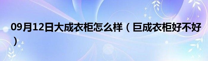 09月12日大成衣柜怎么样（巨成衣柜好不好）