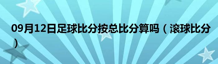 09月12日足球比分按总比分算吗（滚球比分）