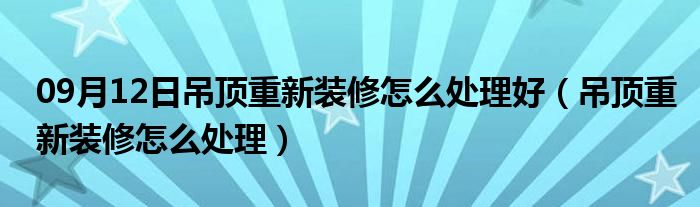 09月12日吊顶重新装修怎么处理好（吊顶重新装修怎么处理）