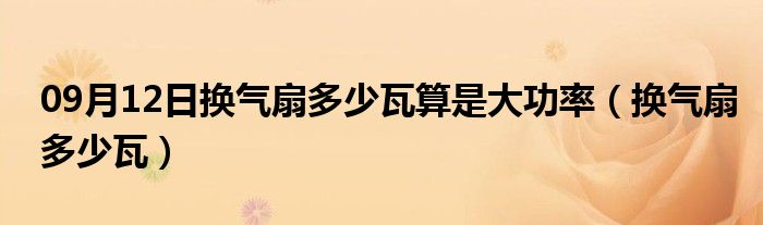 09月12日换气扇多少瓦算是大功率（换气扇多少瓦）