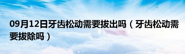 09月12日牙齿松动需要拔出吗（牙齿松动需要拔除吗）