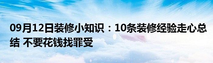 09月12日装修小知识：10条装修经验走心总结 不要花钱找罪受