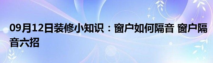 09月12日装修小知识：窗户如何隔音 窗户隔音六招