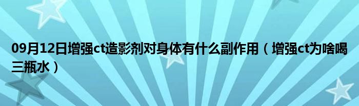 09月12日增强ct造影剂对身体有什么副作用（增强ct为啥喝三瓶水）