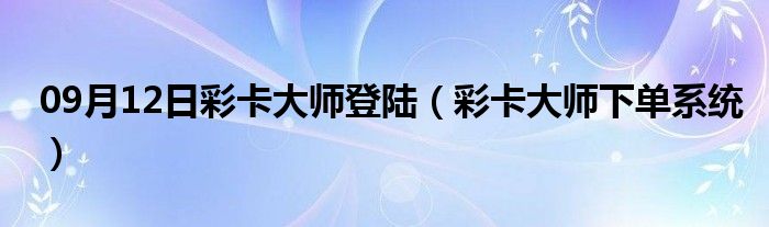 09月12日彩卡大师登陆（彩卡大师下单系统）