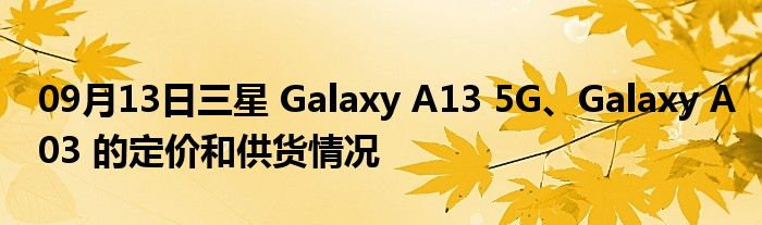 09月13日三星 Galaxy A13 5G、Galaxy A03 的定价和供货情况