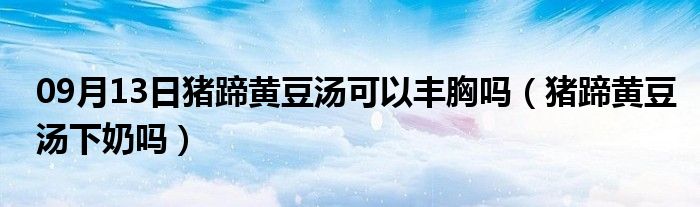 09月13日猪蹄黄豆汤可以丰胸吗（猪蹄黄豆汤下奶吗）