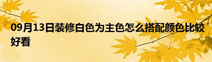 09月13日装修白色为主色怎么搭配颜色比较好看