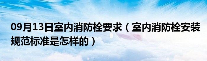 09月13日室内消防栓要求（室内消防栓安装规范标准是怎样的）