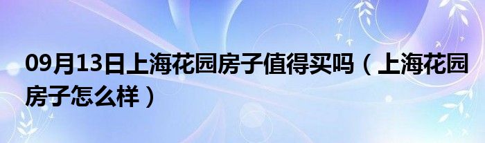 09月13日上海花园房子值得买吗（上海花园房子怎么样）