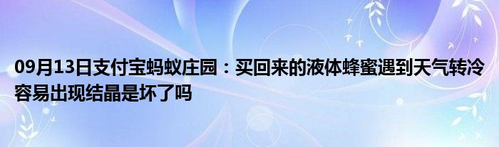 09月13日支付宝蚂蚁庄园：买回来的液体蜂蜜遇到天气转冷容易出现结晶是坏了吗