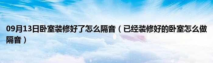 09月13日卧室装修好了怎么隔音（已经装修好的卧室怎么做隔音）