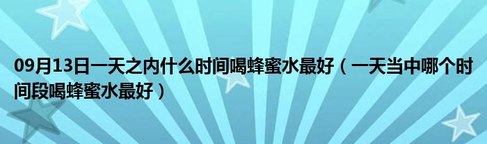 09月13日一天之内什么时间喝蜂蜜水最好（一天当中哪个时间段喝蜂蜜水最好）