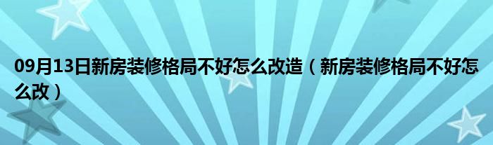 09月13日新房装修格局不好怎么改造（新房装修格局不好怎么改）