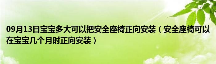 09月13日宝宝多大可以把安全座椅正向安装（安全座椅可以在宝宝几个月时正向安装）