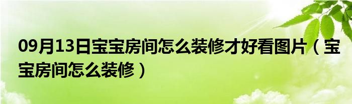 09月13日宝宝房间怎么装修才好看图片（宝宝房间怎么装修）