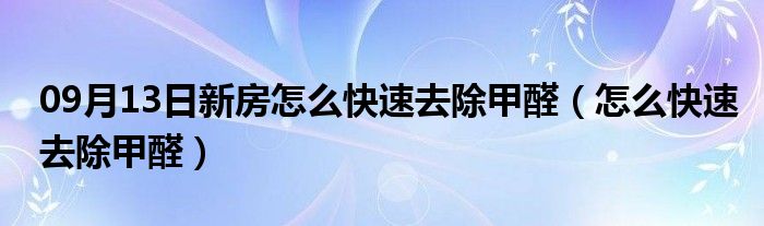 09月13日新房怎么快速去除甲醛（怎么快速去除甲醛）