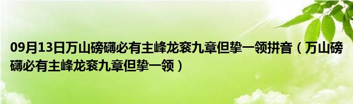 09月13日万山磅礴必有主峰龙衮九章但挚一领拼音（万山磅礴必有主峰龙衮九章但挚一领）