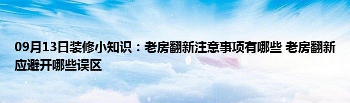 09月13日装修小知识：老房翻新注意事项有哪些 老房翻新应避开哪些误区