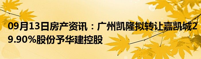 09月13日房产资讯：广州凯隆拟转让嘉凯城29.90%股份予华建控股