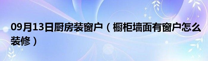 09月13日厨房装窗户（橱柜墙面有窗户怎么装修）