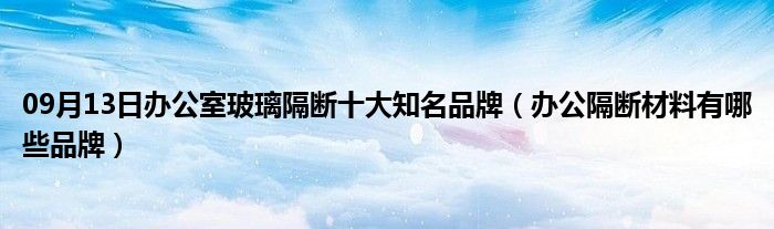 09月13日办公室玻璃隔断十大知名品牌（办公隔断材料有哪些品牌）