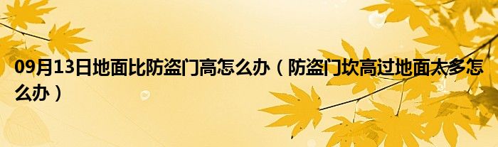 09月13日地面比防盗门高怎么办（防盗门坎高过地面太多怎么办）