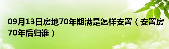 09月13日房地70年期满是怎样安置（安置房70年后归谁）