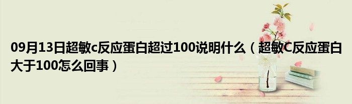 09月13日超敏c反应蛋白超过100说明什么（超敏C反应蛋白大于100怎么回事）