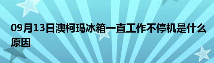 09月13日澳柯玛冰箱一直工作不停机是什么原因