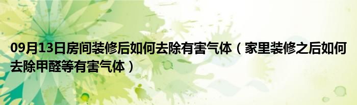 09月13日房间装修后如何去除有害气体（家里装修之后如何去除甲醛等有害气体）