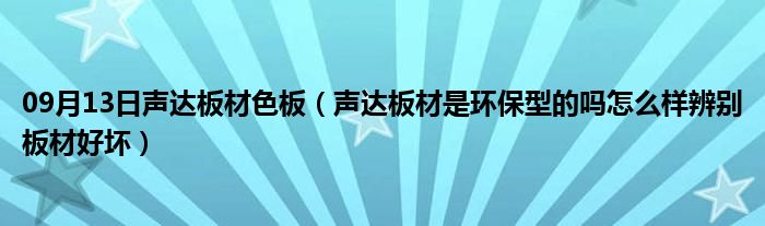 09月13日声达板材色板（声达板材是环保型的吗怎么样辨别板材好坏）