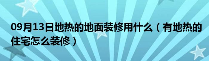 09月13日地热的地面装修用什么（有地热的住宅怎么装修）