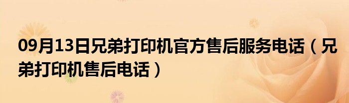 09月13日兄弟打印机官方售后服务电话（兄弟打印机售后电话）