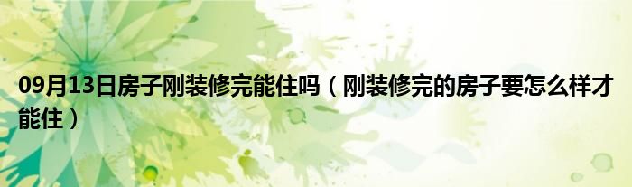 09月13日房子刚装修完能住吗（刚装修完的房子要怎么样才能住）