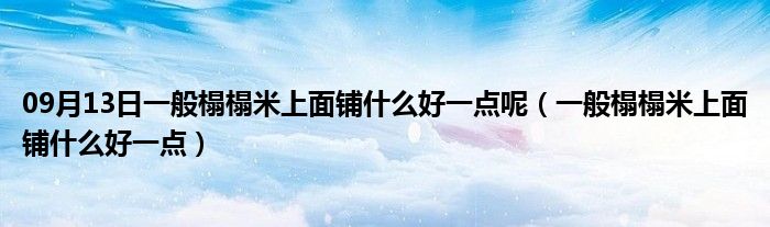 09月13日一般榻榻米上面铺什么好一点呢（一般榻榻米上面铺什么好一点）