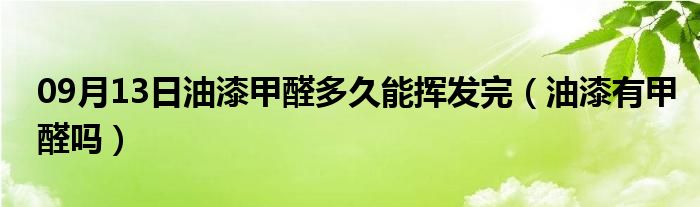 09月13日油漆甲醛多久能挥发完（油漆有甲醛吗）