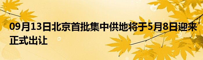 09月13日北京首批集中供地将于5月8日迎来正式出让