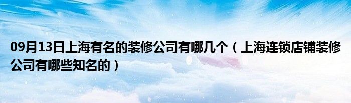 09月13日上海有名的装修公司有哪几个（上海连锁店铺装修公司有哪些知名的）